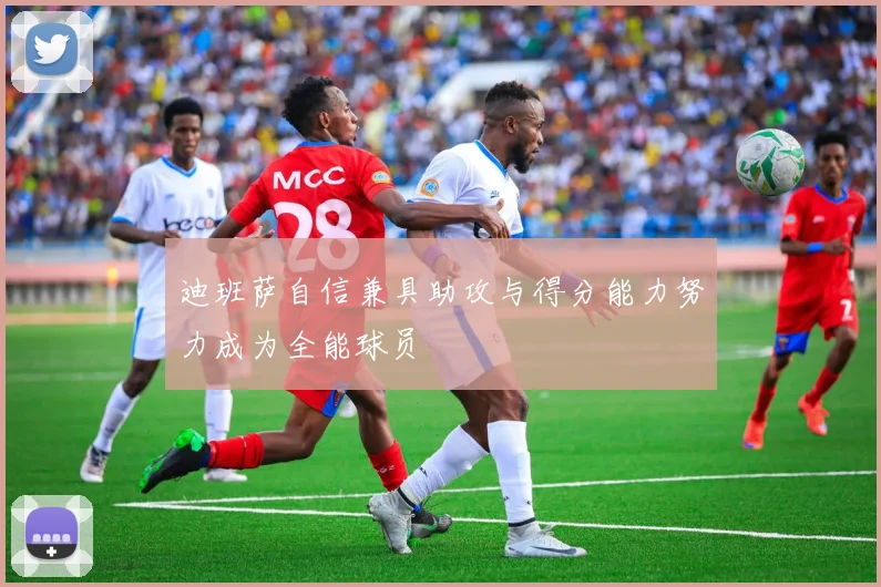迪班萨自信兼具助攻与得分能力努力成为全能球员