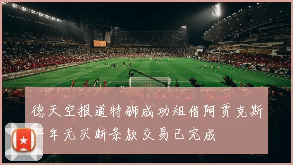 德天空报道特狮成功租借阿贾克斯一年无买断条款交易已完成