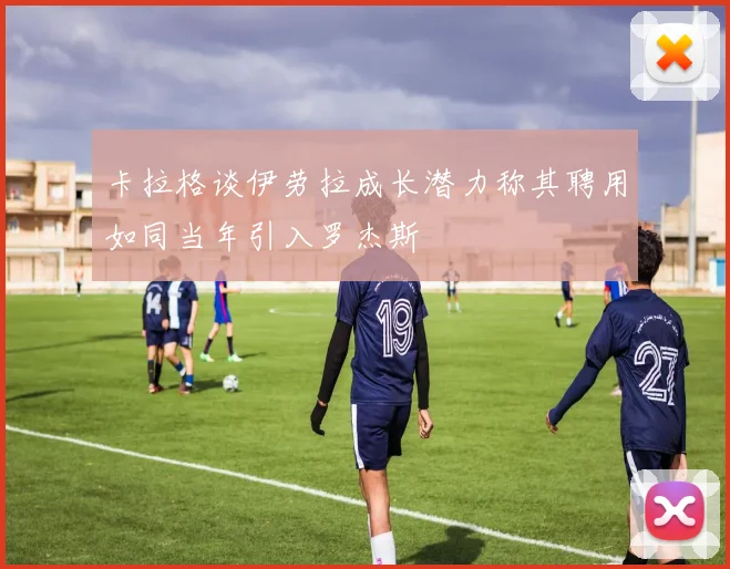 卡拉格谈伊劳拉成长潜力称其聘用如同当年引入罗杰斯