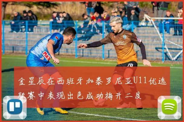 金星辰在西班牙加泰罗尼亚U11优选联赛中表现出色成功梅开二度