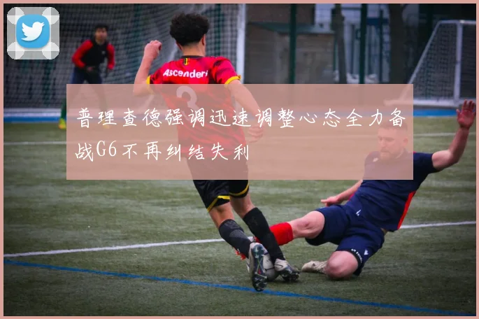 普理查德强调迅速调整心态全力备战G6不再纠结失利