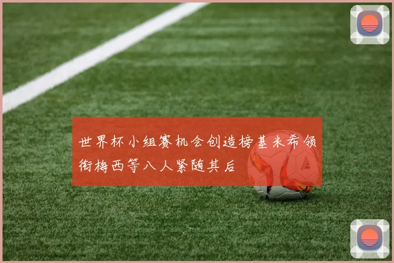 世界杯小组赛机会创造榜基米希领衔梅西等八人紧随其后