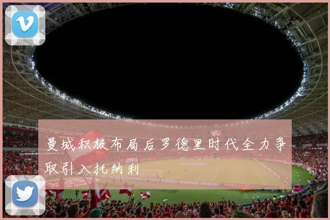 曼城积极布局后罗德里时代全力争取引入托纳利