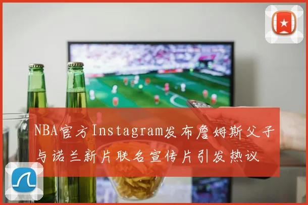 NBA官方Instagram发布詹姆斯父子与诺兰新片联名宣传片引发热议