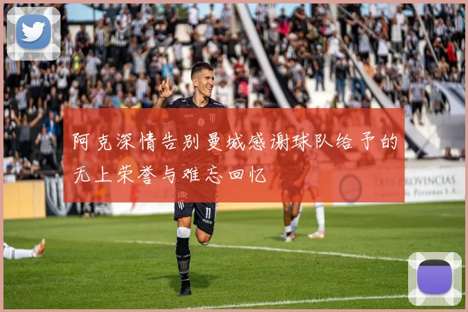 阿克深情告别曼城感谢球队给予的无上荣誉与难忘回忆