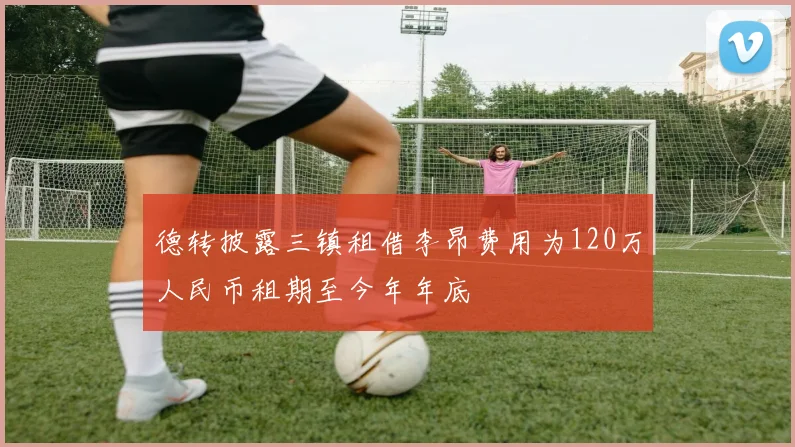德转披露三镇租借李昂费用为120万人民币租期至今年年底