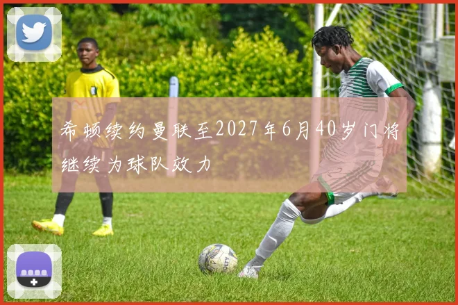 希顿续约曼联至2027年6月40岁门将继续为球队效力