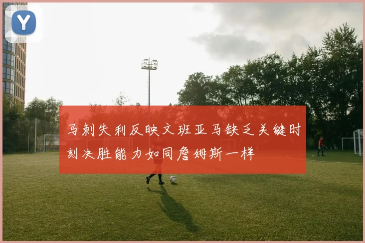 马刺失利反映文班亚马缺乏关键时刻决胜能力如同詹姆斯一样