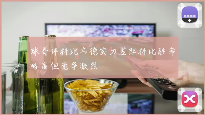 球哥评科比韦德实力差距科比胜率略高但竞争激烈