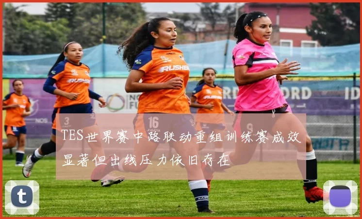 TES世界赛中路联动重组训练赛成效显著但出线压力依旧存在
