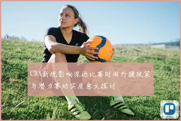 CBA新规影响深远比赛时间外援政策与潜力赛的实质意义探讨