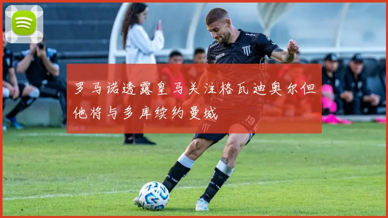 罗马诺透露皇马关注格瓦迪奥尔但他将与多库续约曼城