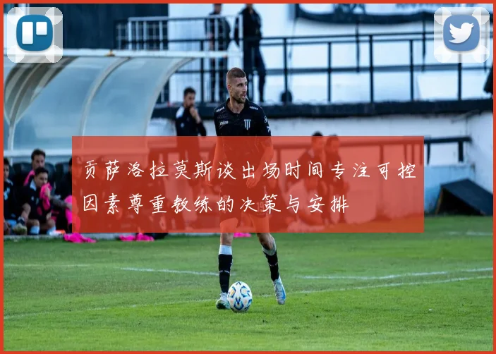 贡萨洛拉莫斯谈出场时间专注可控因素尊重教练的决策与安排