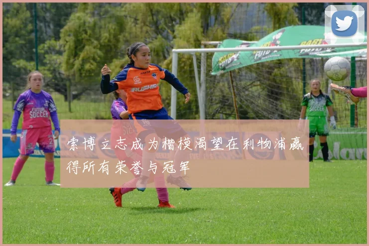 索博立志成为楷模渴望在利物浦赢得所有荣誉与冠军