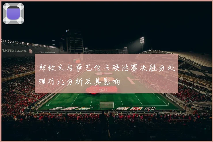 郑钦文与萨巴伦卡硬地赛决胜分处理对比分析及其影响