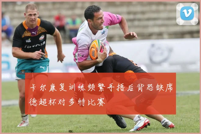 卡尔康复训练频繁手捂后背恐缺席德超杯对多特比赛