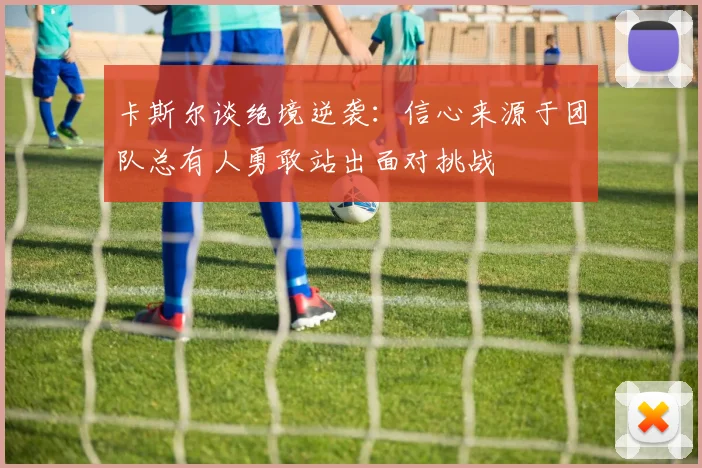 卡斯尔谈绝境逆袭：信心来源于团队总有人勇敢站出面对挑战