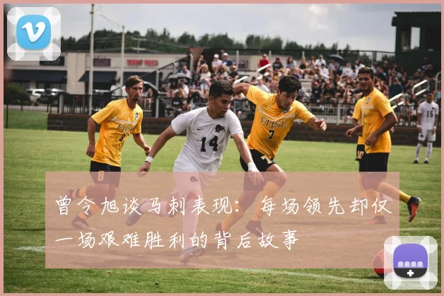 曾令旭谈马刺表现：每场领先却仅一场艰难胜利的背后故事