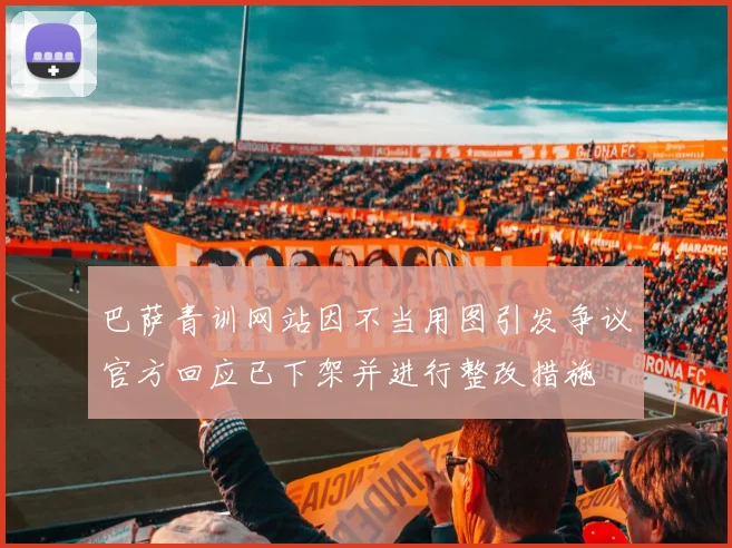 巴萨青训网站因不当用图引发争议官方回应已下架并进行整改措施