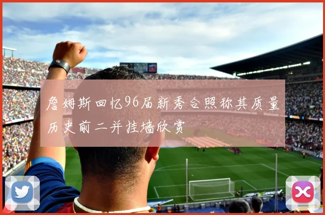 詹姆斯回忆96届新秀合照称其质量历史前二并挂墙欣赏