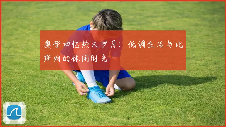 奥登回忆热火岁月：低调生活与比斯利的休闲时光