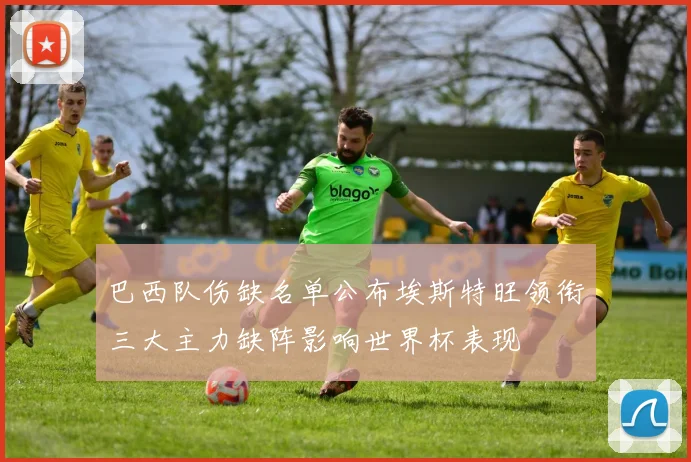 巴西队伤缺名单公布埃斯特旺领衔三大主力缺阵影响世界杯表现