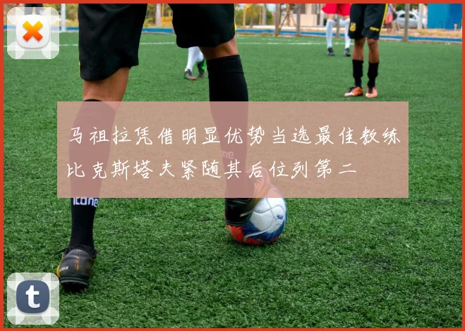 马祖拉凭借明显优势当选最佳教练比克斯塔夫紧随其后位列第二