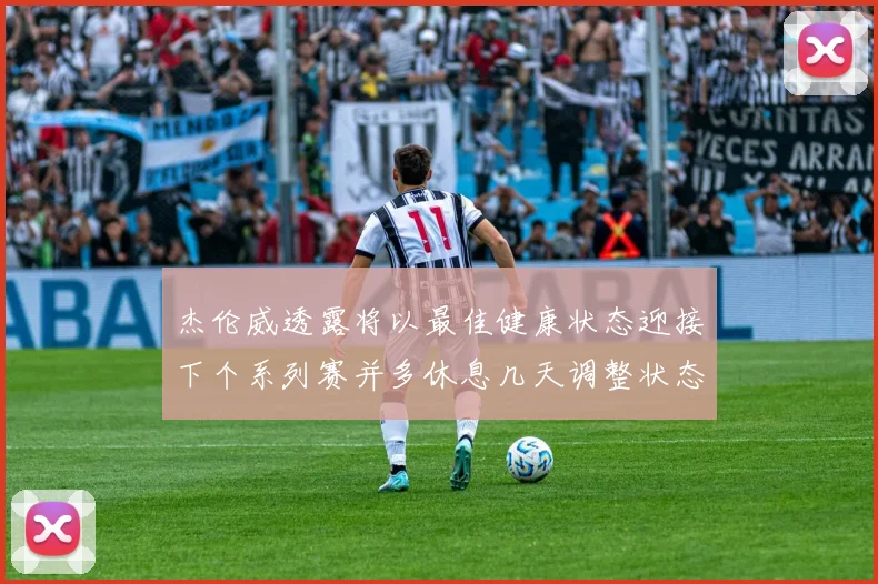 杰伦威透露将以最佳健康状态迎接下个系列赛并多休息几天调整状态
