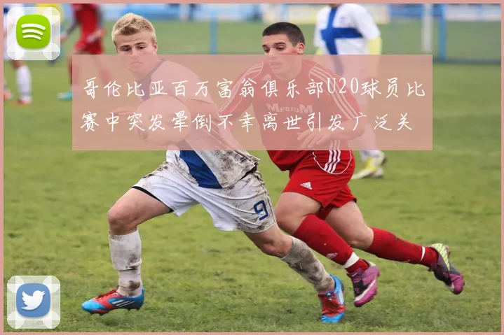 哥伦比亚百万富翁俱乐部U20球员比赛中突发晕倒不幸离世引发广泛关注