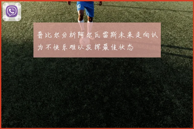 普比尔分析阿尔瓦雷斯未来走向认为不快乐难以发挥最佳状态