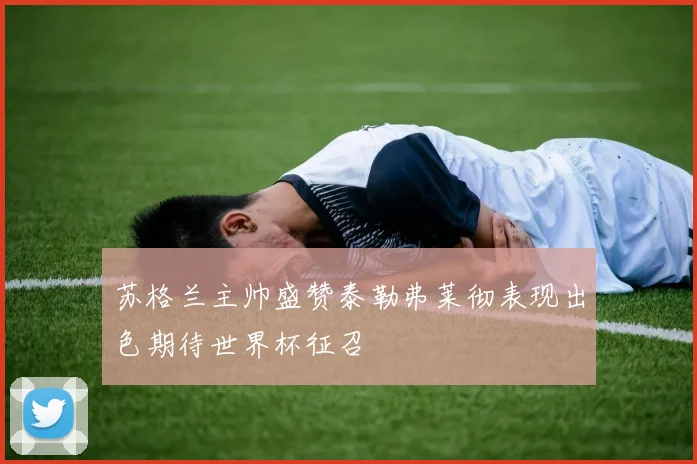 苏格兰主帅盛赞泰勒弗莱彻表现出色期待世界杯征召