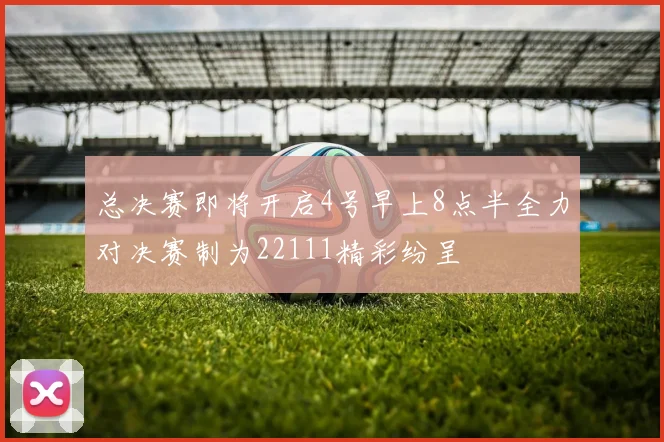总决赛即将开启4号早上8点半全力对决赛制为22111精彩纷呈