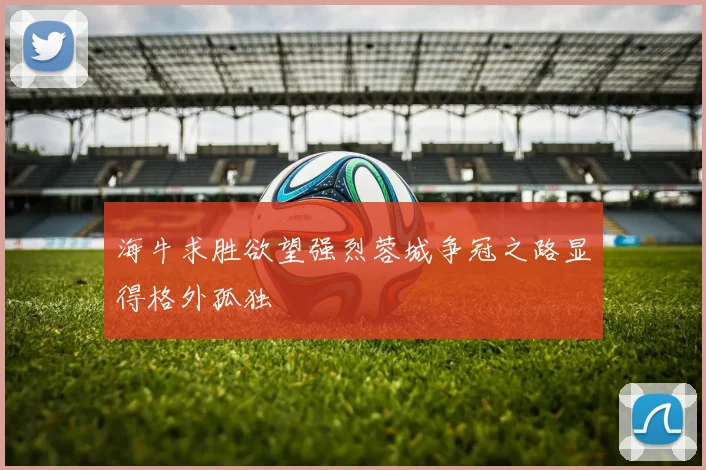 海牛求胜欲望强烈蓉城争冠之路显得格外孤独