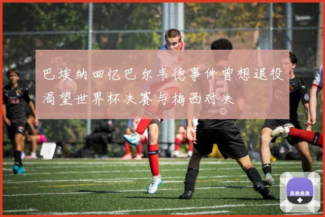 巴埃纳回忆巴尔韦德事件曾想退役渴望世界杯决赛与梅西对决
